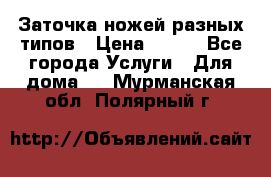 Заточка ножей разных типов › Цена ­ 200 - Все города Услуги » Для дома   . Мурманская обл.,Полярный г.